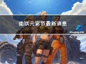 南铁元宵节最新消息
