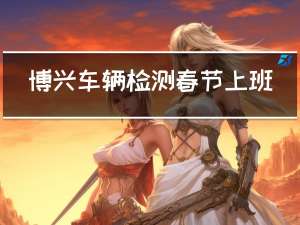 博兴车辆检测春节上班了吗