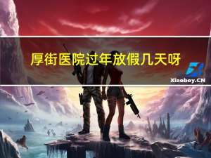 厚街医院过年放假几天呀