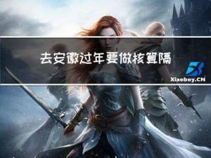 去安徽过年要做核算隔离吗
