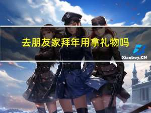 去朋友家拜年用拿礼物吗