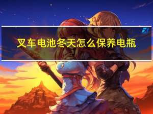 叉车电池冬天怎么保养电瓶