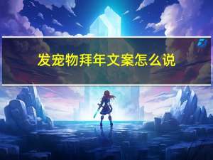 发宠物拜年文案怎么说