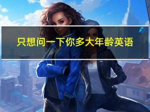 只想问一下你多大年龄英语