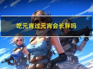吃元宵过元宵会长胖吗