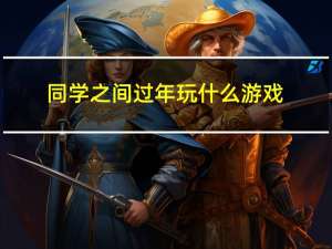 同学之间过年玩什么游戏