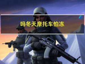 吗冬天摩托车怕冻