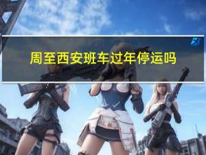 周至西安班车过年停运吗
