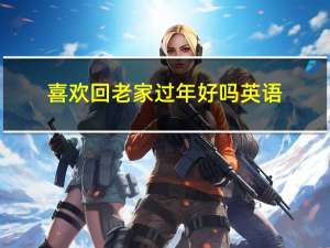 喜欢回老家过年好吗英语