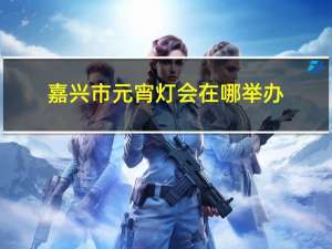 嘉兴市元宵灯会在哪举办