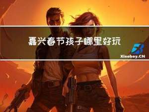 嘉兴春节孩子哪里好玩