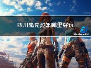 四川南充过年哪里好玩