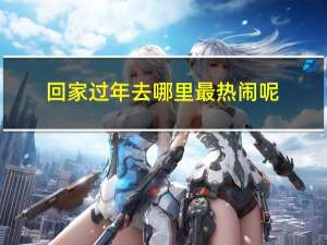 回家过年去哪里最热闹呢