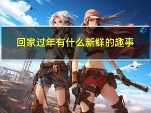 回家过年有什么新鲜的趣事