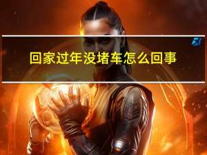 回家过年没堵车怎么回事