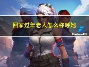 回家过年老人怎么称呼她