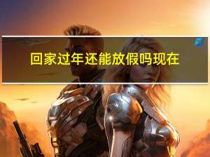 回家过年还能放假吗现在
