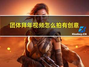 团体拜年视频怎么拍有创意