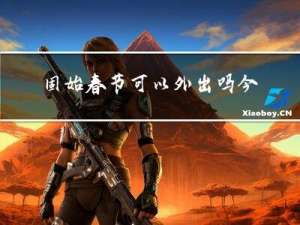 固始春节可以外出吗今年