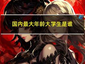 国内最大年龄大学生是谁
