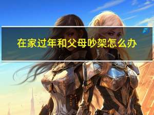 在家过年和父母吵架怎么办
