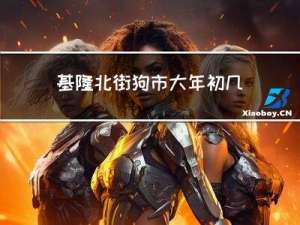 基隆北街狗市大年初几开门