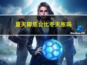 夏天脚底会比冬天胀吗