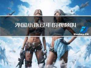 外国小孩过年的视频叫什么