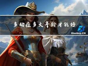 多动症多大年龄才能好