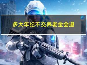 多大年纪不交养老金会退