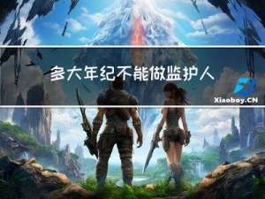 多大年纪不能做监护人