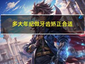 多大年纪做牙齿矫正合适