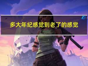 多大年纪感觉到老了的感觉