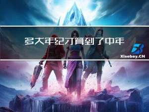 多大年纪才算到了中年人