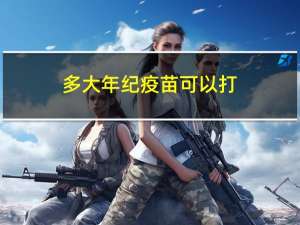 多大年纪疫苗可以打