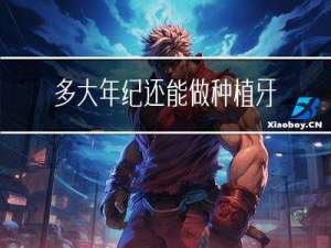 多大年纪还能做种植牙了