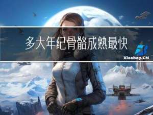 多大年纪骨骼成熟最快