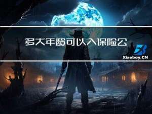 多大年龄可以入保险公司