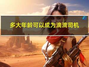 多大年龄可以成为滴滴司机