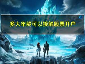 多大年龄可以接触股票开户