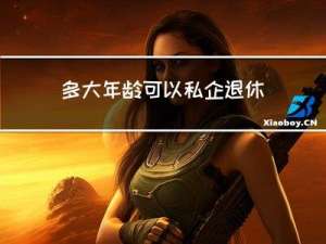 多大年龄可以私企退休了