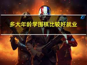 多大年龄学围棋比较好就业