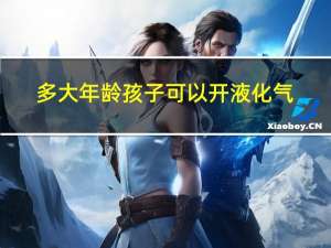 多大年龄孩子可以开液化气