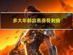 多大年龄容易得骨刺病