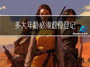 多大年龄必须退役登记