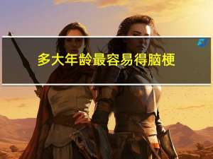 多大年龄最容易得脑梗
