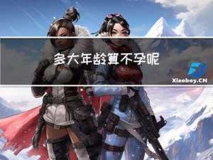 多大年龄算不孕呢