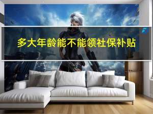 多大年龄能不能领社保补贴
