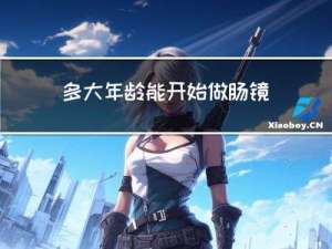 多大年龄能开始做肠镜