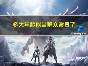 多大年龄能当群众演员了